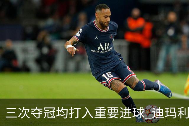 三次夺冠均打入重要进球 迪玛利亚堪称阿根廷福将